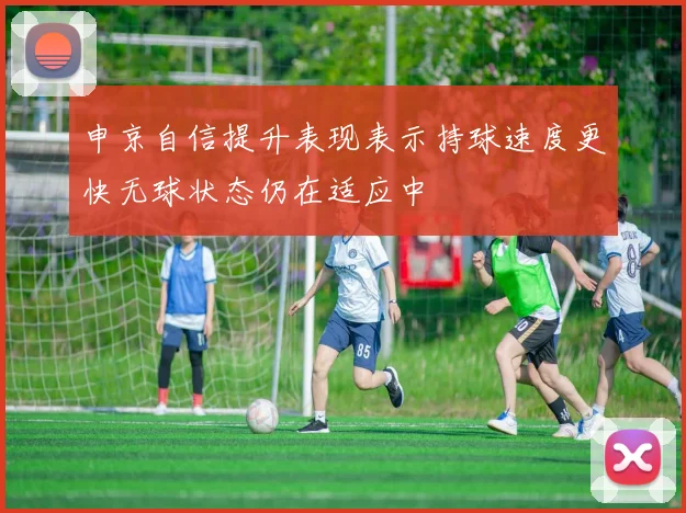 申京自信提升表现表示持球速度更快无球状态仍在适应中