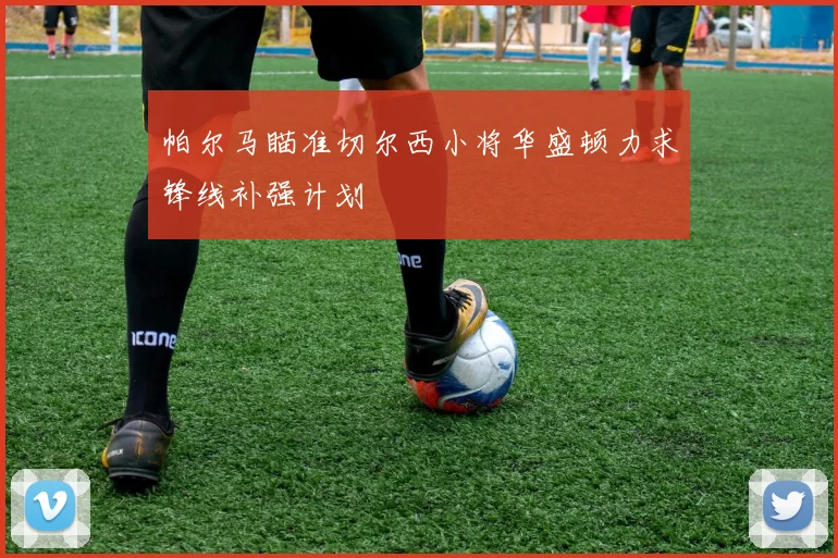 帕尔马瞄准切尔西小将华盛顿力求锋线补强计划