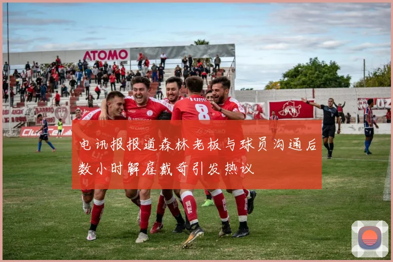 电讯报报道森林老板与球员沟通后数小时解雇戴奇引发热议