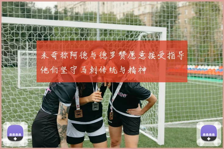 米奇称阿德与德罗赞愿意接受指导他们坚守马刺传统与精神