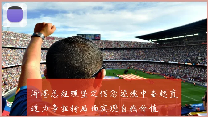 海港总经理坚定信念逆境中奋起直追力争扭转局面实现自我价值