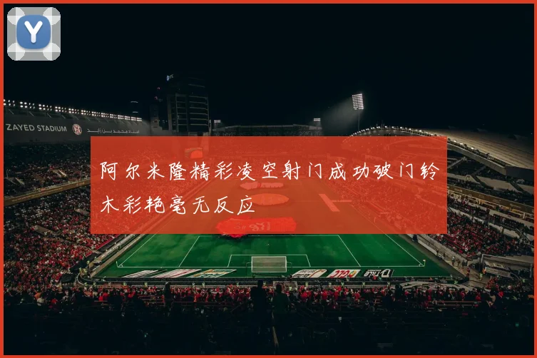 阿尔米隆精彩凌空射门成功破门铃木彩艳毫无反应