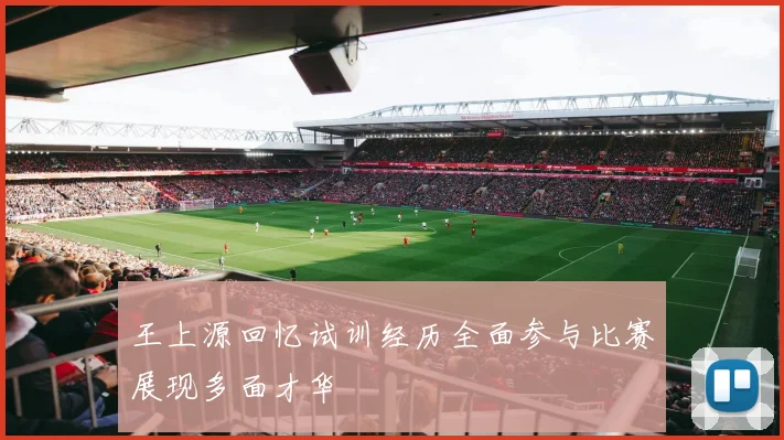 王上源回忆试训经历全面参与比赛展现多面才华