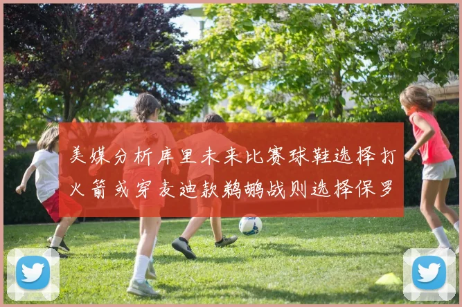 美媒分析库里未来比赛球鞋选择打火箭或穿麦迪款鹈鹕战则选择保罗PE