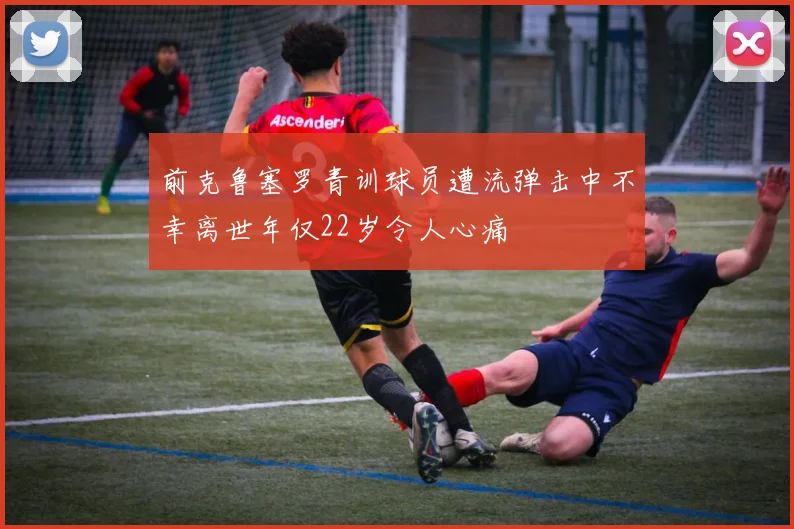 前克鲁塞罗青训球员遭流弹击中不幸离世年仅22岁令人心痛