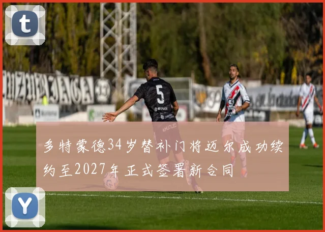 多特蒙德34岁替补门将迈尔成功续约至2027年正式签署新合同