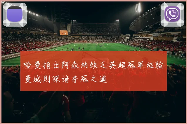 哈曼指出阿森纳缺乏英超冠军经验曼城则深谙夺冠之道