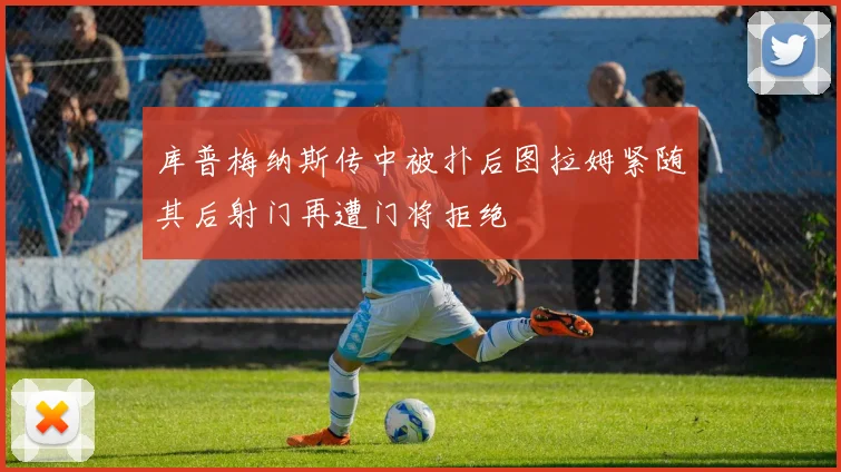 库普梅纳斯传中被扑后图拉姆紧随其后射门再遭门将拒绝
