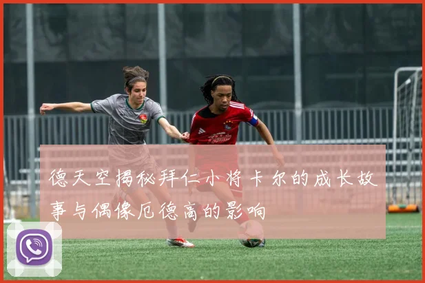 德天空揭秘拜仁小将卡尔的成长故事与偶像厄德高的影响