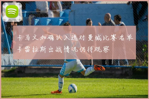 卡马文加确认入选对曼城比赛名单卡雷拉斯出战情况仍待观察
