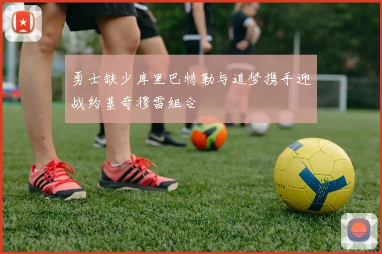 勇士缺少库里巴特勒与追梦携手迎战约基奇穆雷组合