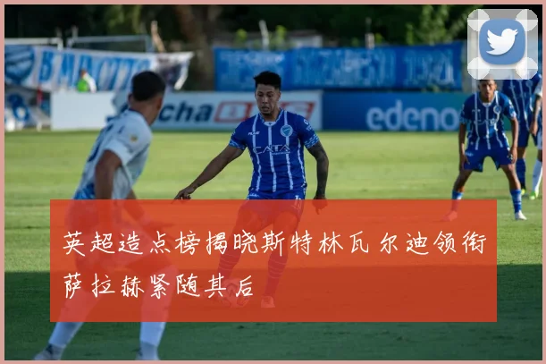 英超造点榜揭晓斯特林瓦尔迪领衔萨拉赫紧随其后