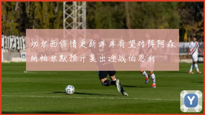 切尔西伤情更新库库有望对阵阿森纳帕尔默预计复出迎战伯恩利