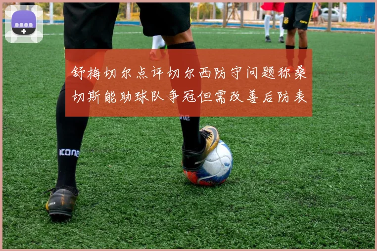 舒梅切尔点评切尔西防守问题称桑切斯能助球队争冠但需改善后防表现