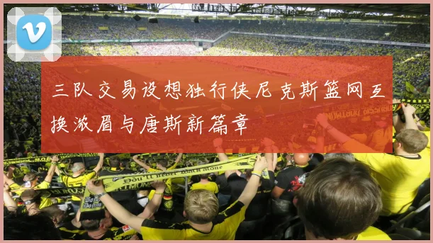 三队交易设想独行侠尼克斯篮网互换浓眉与唐斯新篇章