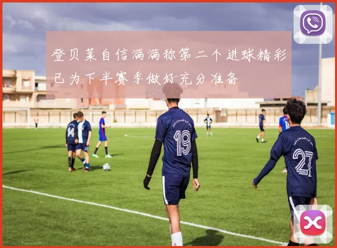 登贝莱自信满满称第二个进球精彩已为下半赛季做好充分准备