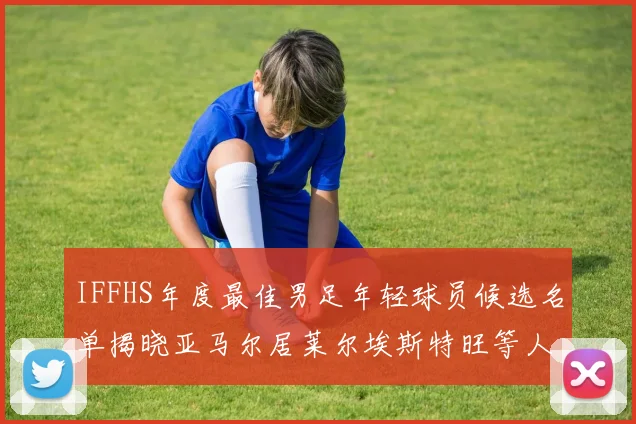 IFFHS年度最佳男足年轻球员候选名单揭晓亚马尔居莱尔埃斯特旺等人入围