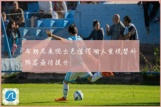 布朗尼表现出色值得湖人重视替补阵容亟待提升