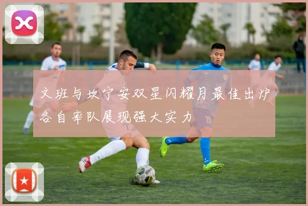 文班与坎宁安双星闪耀月最佳出炉各自率队展现强大实力