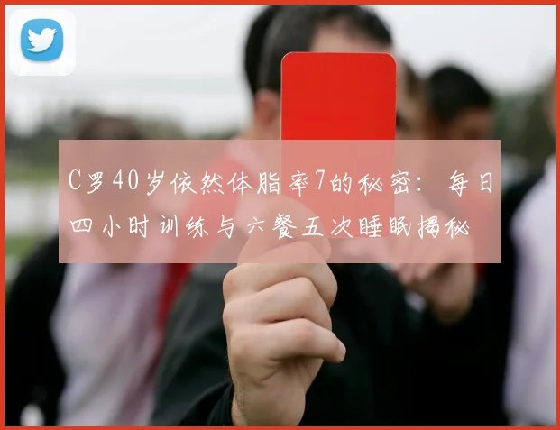 C罗40岁依然体脂率7的秘密：每日四小时训练与六餐五次睡眠揭秘