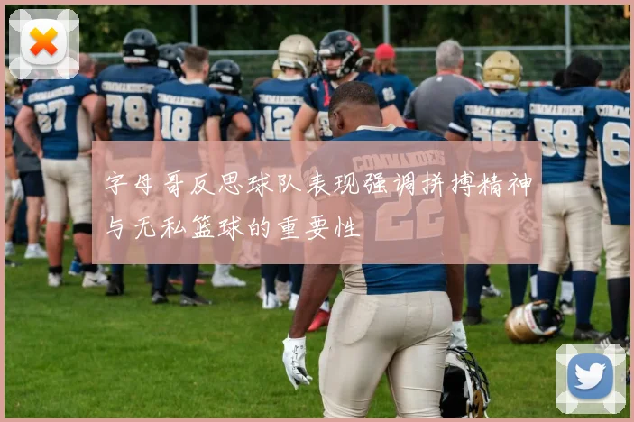 字母哥反思球队表现强调拼搏精神与无私篮球的重要性