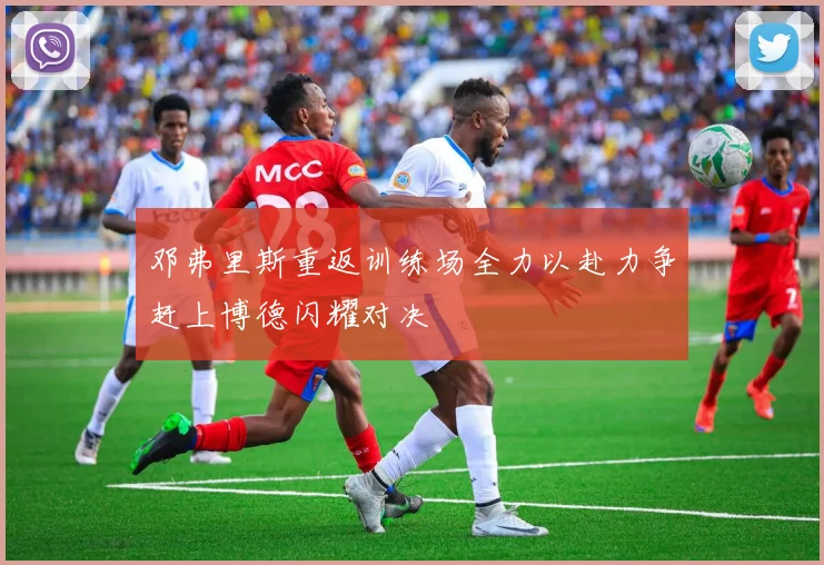 邓弗里斯重返训练场全力以赴力争赶上博德闪耀对决