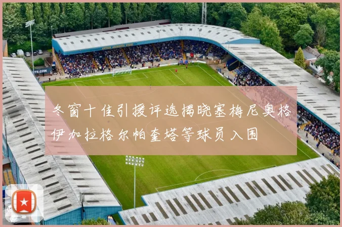 冬窗十佳引援评选揭晓塞梅尼奥格伊加拉格尔帕奎塔等球员入围