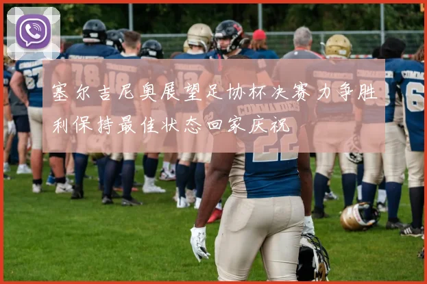 塞尔吉尼奥展望足协杯决赛力争胜利保持最佳状态回家庆祝