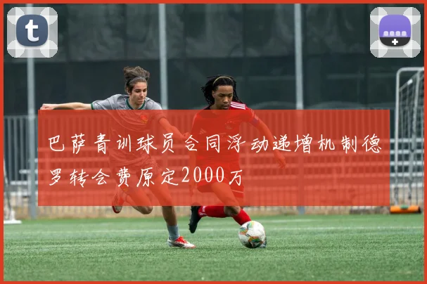 巴萨青训球员合同浮动递增机制德罗转会费原定2000万