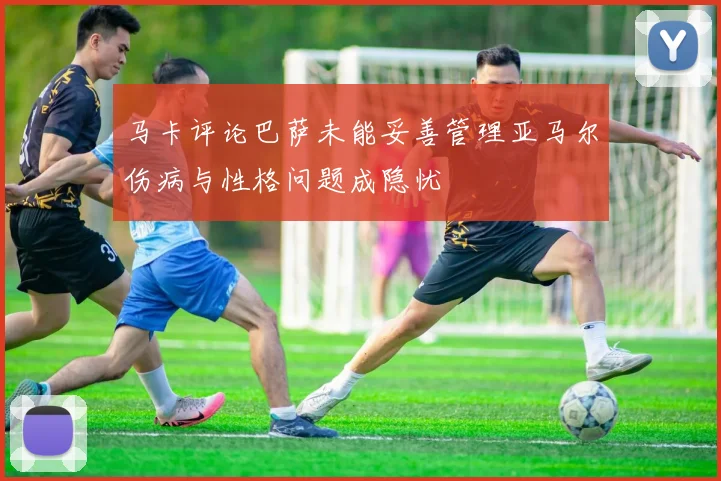 马卡评论巴萨未能妥善管理亚马尔伤病与性格问题成隐忧