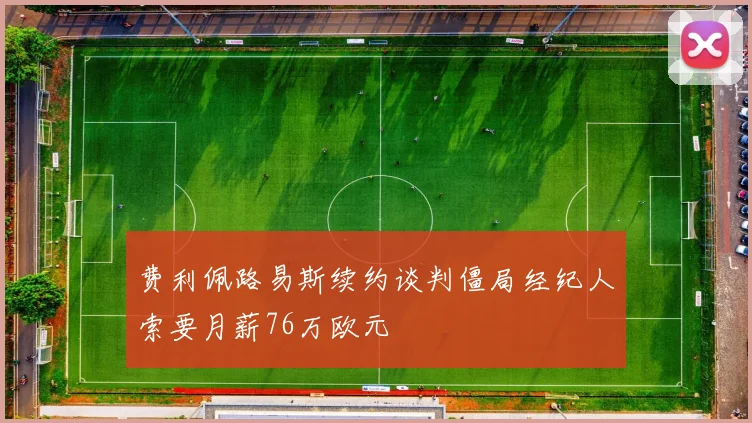 费利佩路易斯续约谈判僵局经纪人索要月薪76万欧元