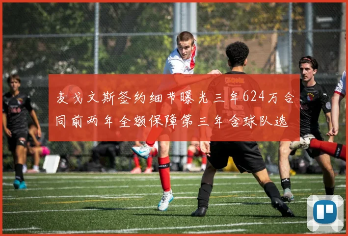 麦戈文斯签约细节曝光三年624万合同前两年全额保障第三年含球队选项