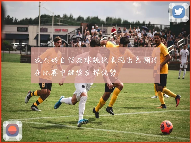 波杰姆自信接球跳投表现出色期待在比赛中继续发挥优势